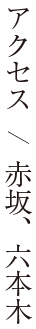 アクセス  /  赤坂、六本木